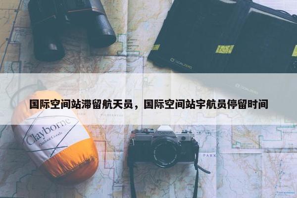 国际空间站滞留航天员，国际空间站宇航员停留时间