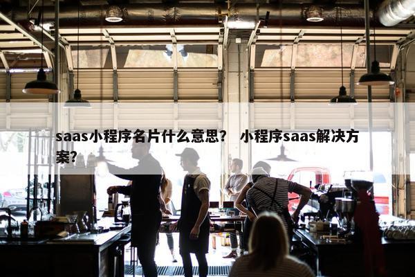 saas小程序名片什么意思？ 小程序saas解决方案？