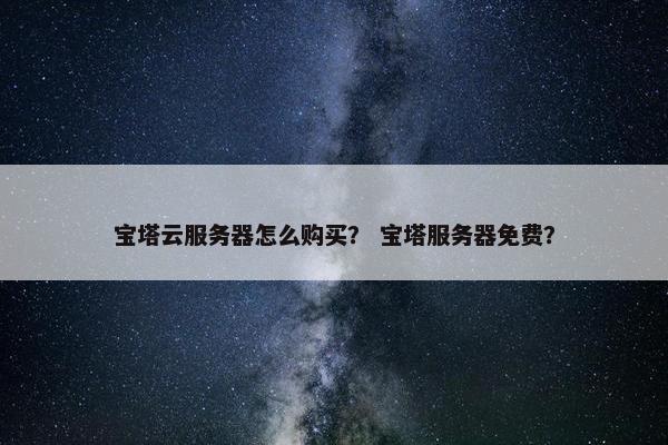 宝塔云服务器怎么购买？ 宝塔服务器免费？