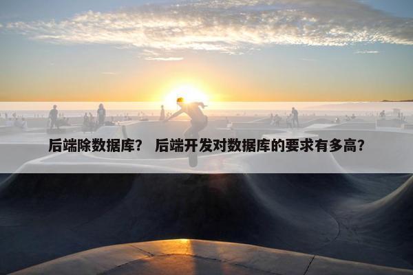 后端除数据库？ 后端开发对数据库的要求有多高？