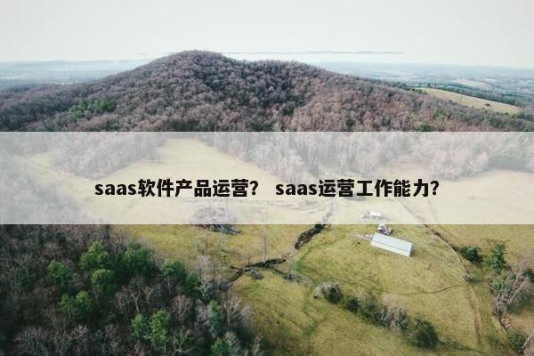 saas软件产品运营？ saas运营工作能力？