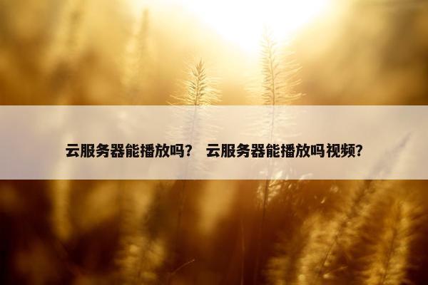 云服务器能播放吗？ 云服务器能播放吗视频？