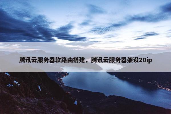 腾讯云服务器软路由搭建，腾讯云服务器架设20ip
