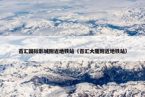 百汇国际影城附近地铁站（百汇大厦附近地铁站）