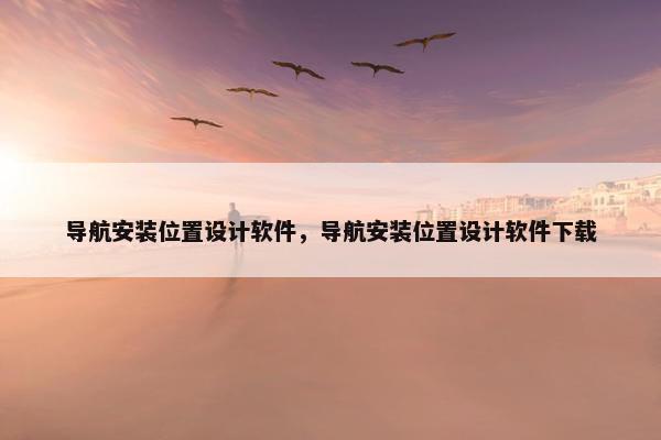导航安装位置设计软件，导航安装位置设计软件下载