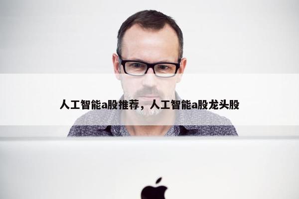 人工智能a股推荐，人工智能a股龙头股
