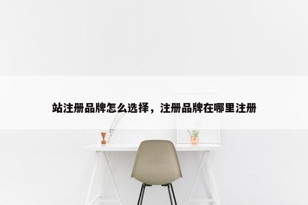 站注册品牌怎么选择，注册品牌在哪里注册