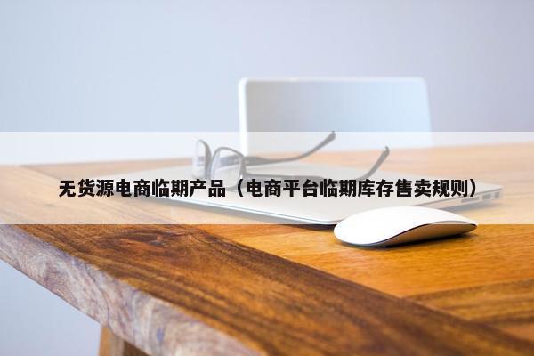 无货源电商临期产品（电商平台临期库存售卖规则）