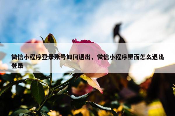 微信小程序登录账号如何退出，微信小程序里面怎么退出登录