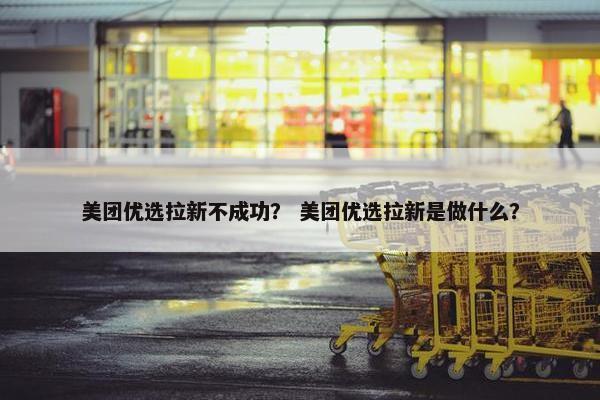 美团优选拉新不成功？ 美团优选拉新是做什么？