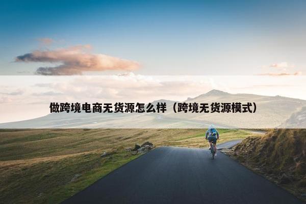 做跨境电商无货源怎么样（跨境无货源模式）