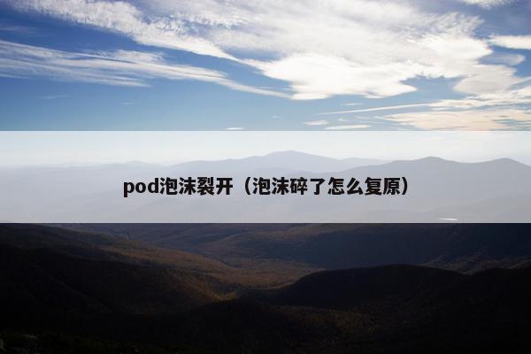 pod泡沫裂开（泡沫碎了怎么复原）