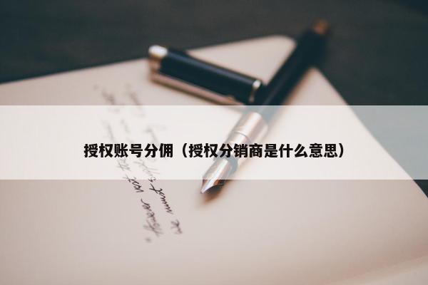授权账号分佣（授权分销商是什么意思）