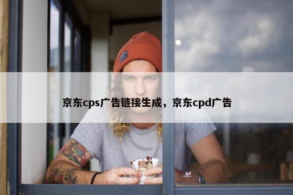 京东cps广告链接生成，京东cpd广告