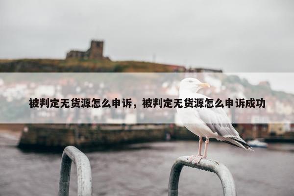 被判定无货源怎么申诉，被判定无货源怎么申诉成功