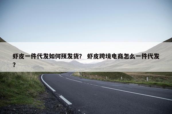 虾皮一件代发如何预发货？ 虾皮跨境电商怎么一件代发？