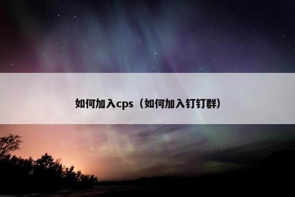 如何加入cps（如何加入钉钉群）