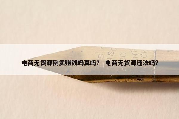 电商无货源倒卖赚钱吗真吗？ 电商无货源违法吗？