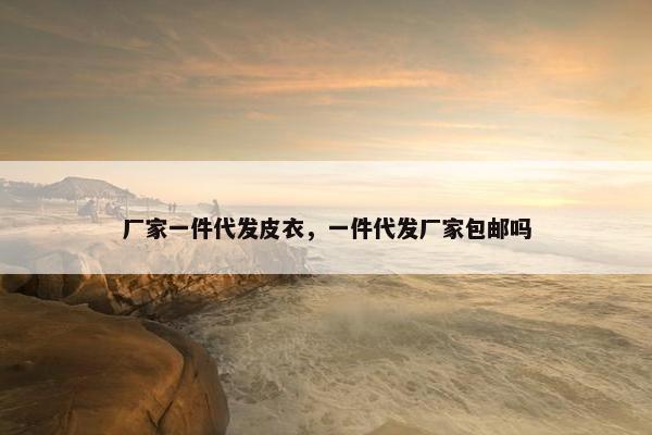厂家一件代发皮衣，一件代发厂家包邮吗