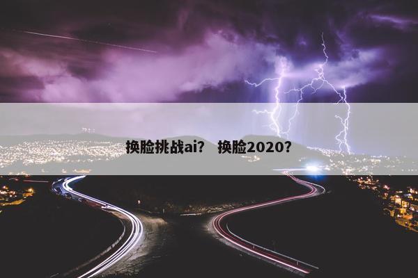 换脸挑战ai？ 换脸2020？
