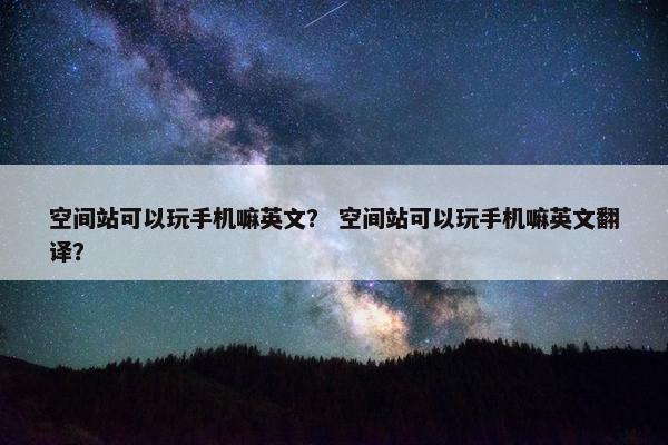 空间站可以玩手机嘛英文？ 空间站可以玩手机嘛英文翻译？