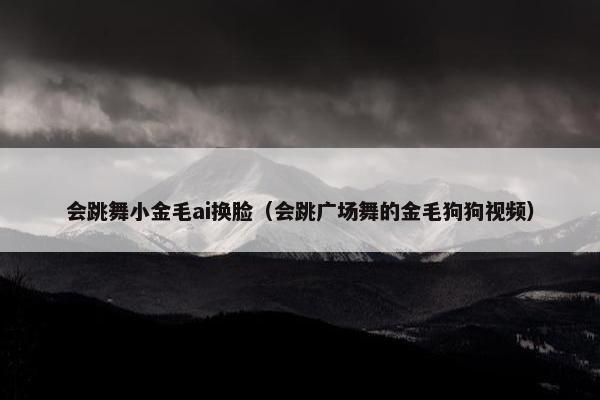会跳舞小金毛ai换脸（会跳广场舞的金毛狗狗视频）