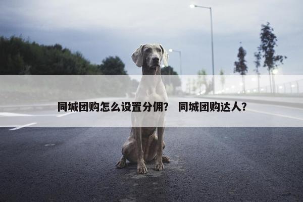 同城团购怎么设置分佣? 同城团购达人? 同城团购怎么设置分佣? 同城团购达人?