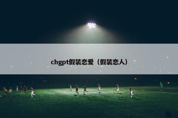 chgpt假装恋爱（假装恋人）