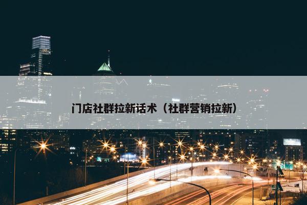 门店社群拉新话术（社群营销拉新）
