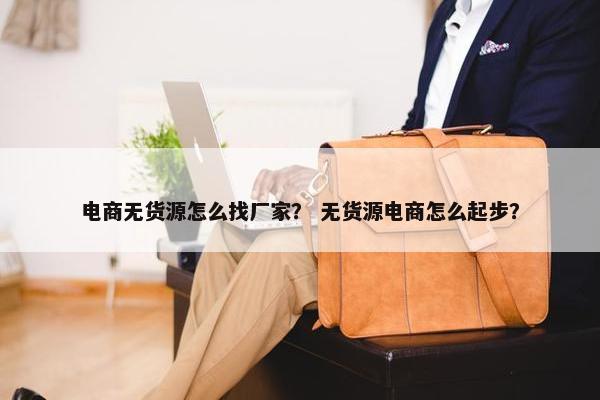 电商无货源怎么找厂家？ 无货源电商怎么起步？
