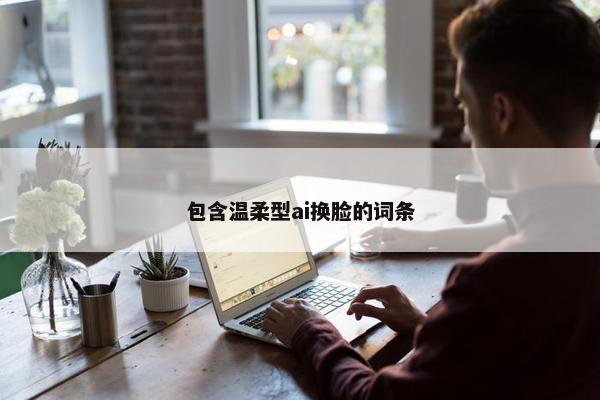 包含温柔型ai换脸的词条