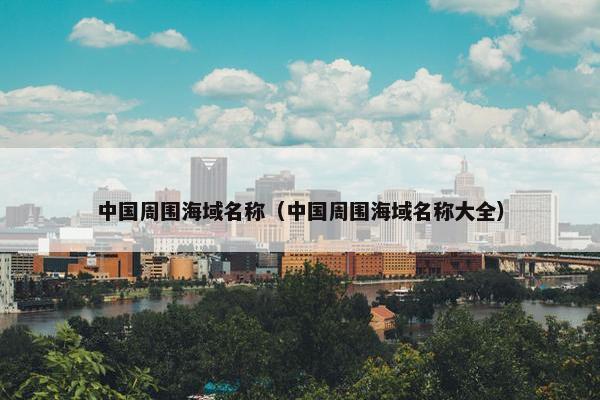 中国周围海域名称（中国周围海域名称大全）