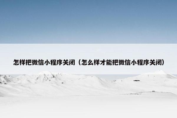怎样把微信小程序关闭（怎么样才能把微信小程序关闭）