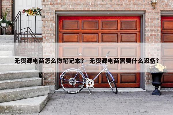 无货源电商怎么做笔记本？ 无货源电商需要什么设备？
