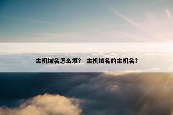 主机域名怎么填？ 主机域名的主机名？