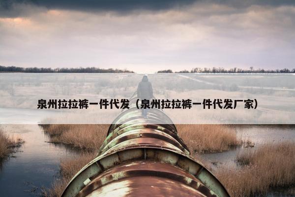 泉州拉拉裤一件代发（泉州拉拉裤一件代发厂家）