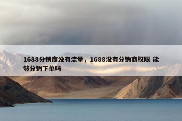 1688分销商没有流量，1688没有分销商权限 能够分销下单吗