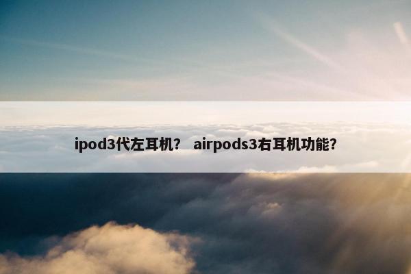 ipod3代左耳机？ airpods3右耳机功能？