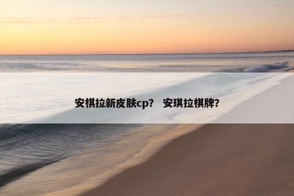 安棋拉新皮肤cp？ 安琪拉棋牌？