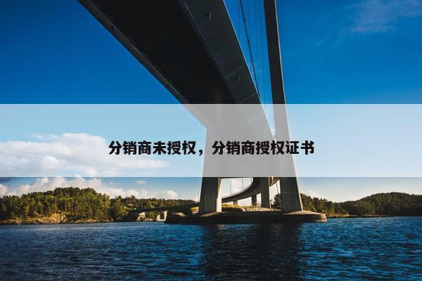 分销商未授权，分销商授权证书