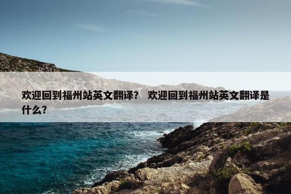 欢迎回到福州站英文翻译？ 欢迎回到福州站英文翻译是什么？