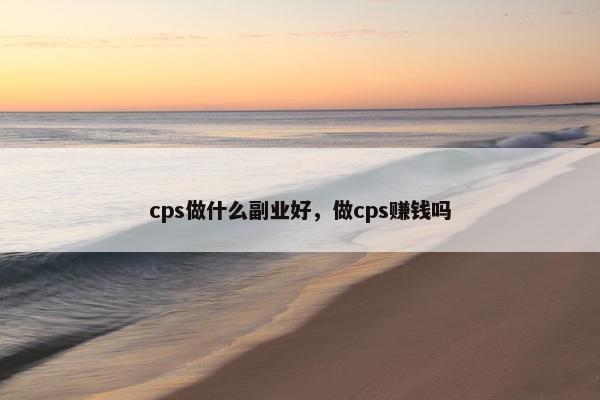 cps做什么副业好，做cps赚钱吗