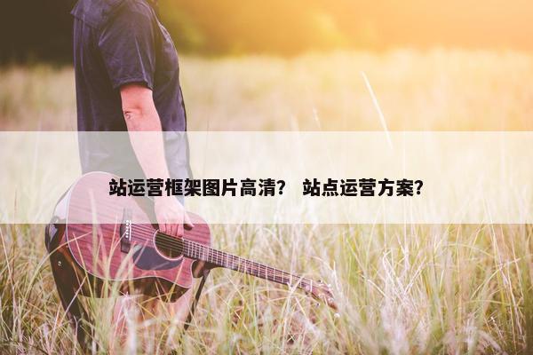 站运营框架图片高清？ 站点运营方案？