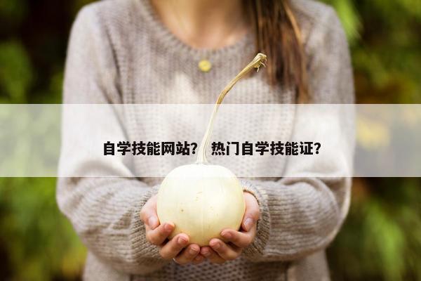 自学技能网站？ 热门自学技能证？