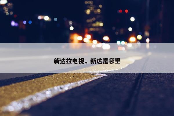 新达拉电视，新达是哪里
