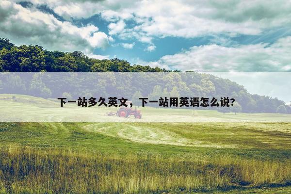 下一站多久英文，下一站用英语怎么说?
