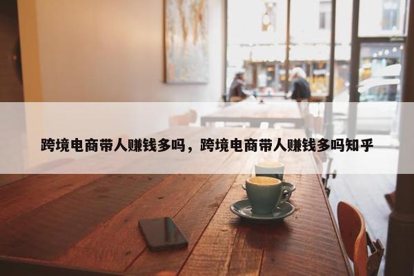 跨境电商带人赚钱多吗,跨境电商带人赚钱多吗知乎 跨境电商带人赚钱多吗,跨境电商带人赚钱多吗知乎