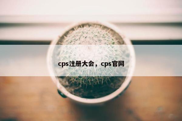cps注册大会，cps官网