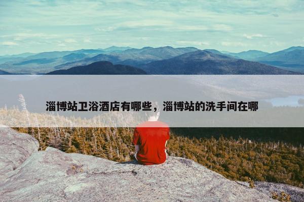 淄博站卫浴酒店有哪些，淄博站的洗手间在哪