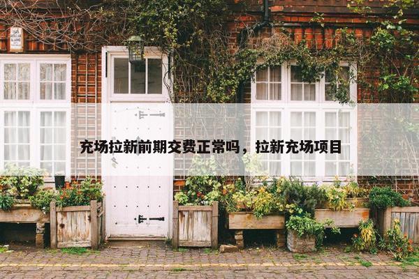 充场拉新前期交费正常吗，拉新充场项目